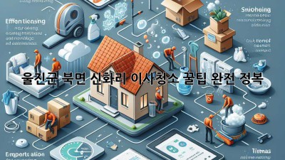 울진군 북면 신화리 이사청소 꿀팁 완전 정복! ✨