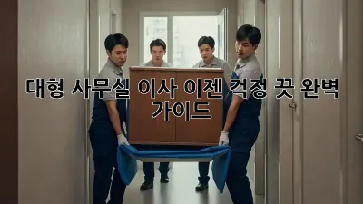 대형 사무실 이사, 이젠 걱정 끗! 완벽 가이드