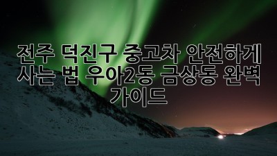 전주 덕진구 중고차 안전하게 사는 법: 우아2동, 금상동 완벽 가이드